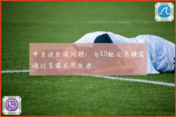 申京谈失误问题：与KD配合急躁需通过录像反思改进
