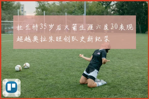 杜兰特35岁后火箭生涯六度30表现超越奥拉朱旺创队史新纪录