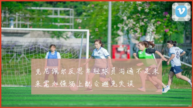 克尼佩尔反思年轻球员沟通不足未来需加强场上配合避免失误
