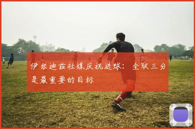 伊尔迪兹社媒庆祝进球：全取三分是最重要的目标