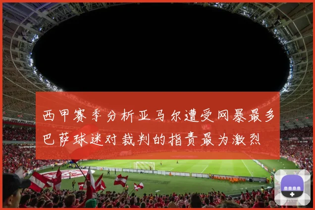西甲赛季分析亚马尔遭受网暴最多巴萨球迷对裁判的指责最为激烈