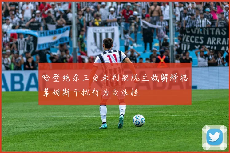 哈登绝杀三分未判犯规主裁解释格莱姆斯干扰行为合法性