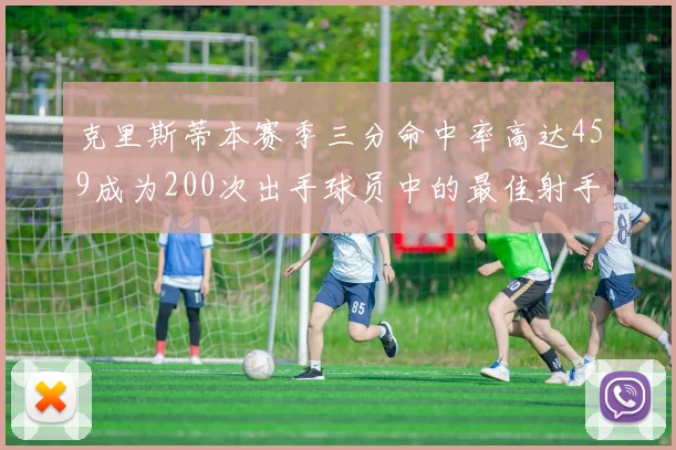 克里斯蒂本赛季三分命中率高达459成为200次出手球员中的最佳射手