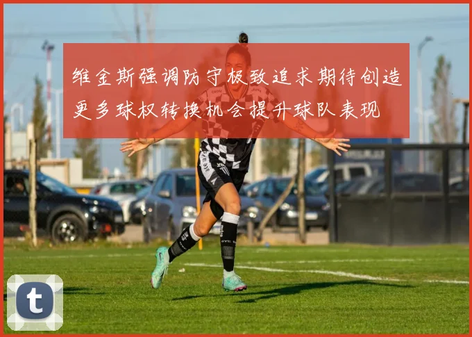 维金斯强调防守极致追求期待创造更多球权转换机会提升球队表现