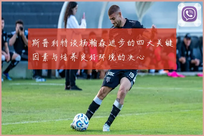 斯普利特谈杨瀚森进步的四大关键因素与培养良好环境的决心