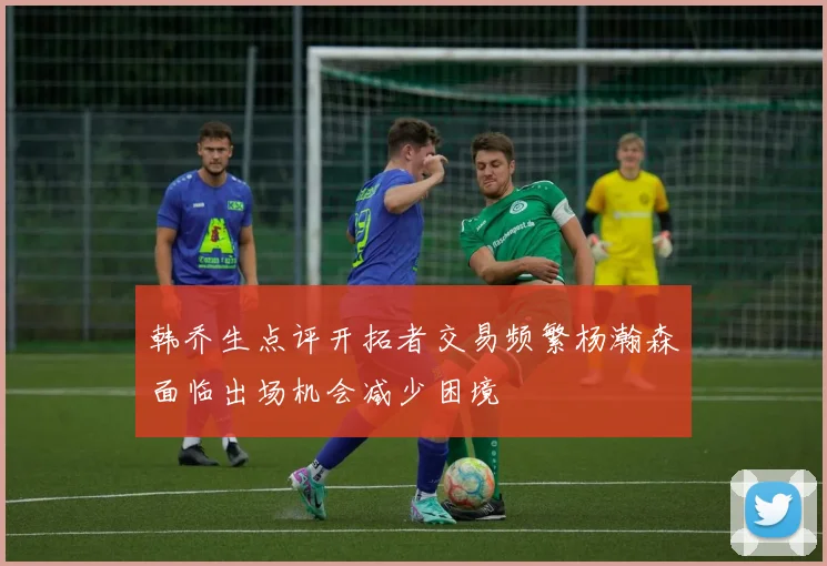 韩乔生点评开拓者交易频繁杨瀚森面临出场机会减少困境