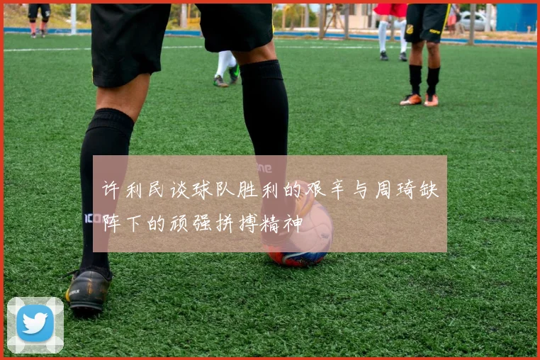 许利民谈球队胜利的艰辛与周琦缺阵下的顽强拼搏精神