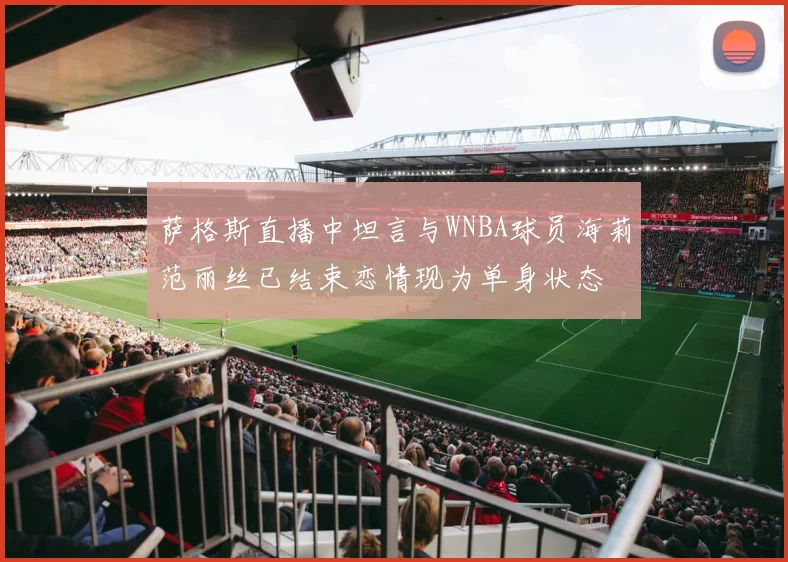 萨格斯直播中坦言与WNBA球员海莉范丽丝已结束恋情现为单身状态