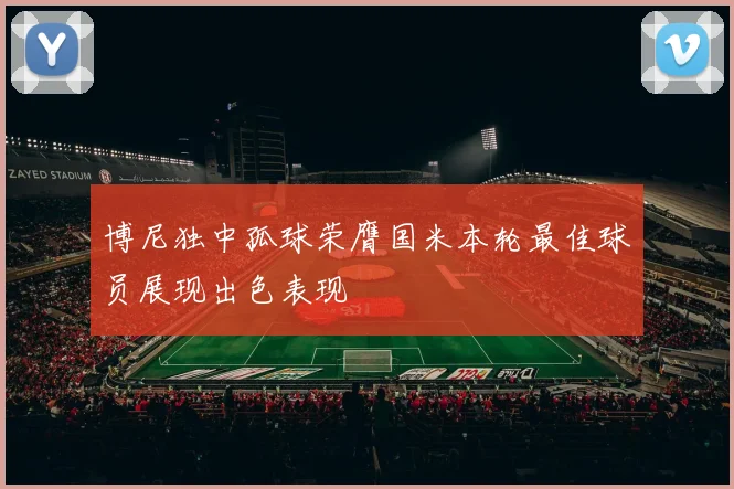 博尼独中孤球荣膺国米本轮最佳球员展现出色表现