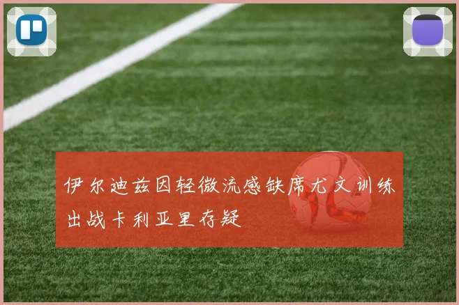 伊尔迪兹因轻微流感缺席尤文训练出战卡利亚里存疑