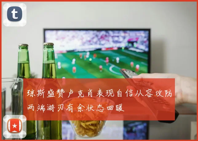琼斯盛赞卢克肖表现自信从容攻防两端游刃有余状态回暖