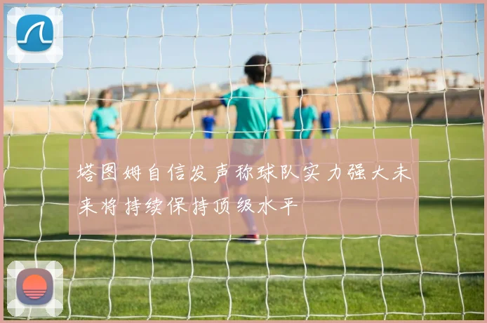 塔图姆自信发声称球队实力强大未来将持续保持顶级水平