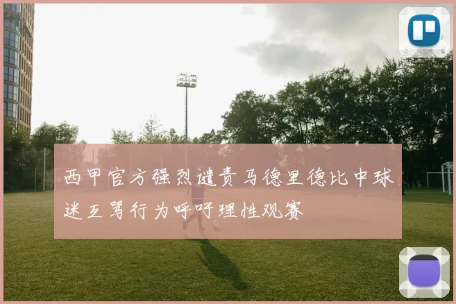 西甲官方强烈谴责马德里德比中球迷互骂行为呼吁理性观赛