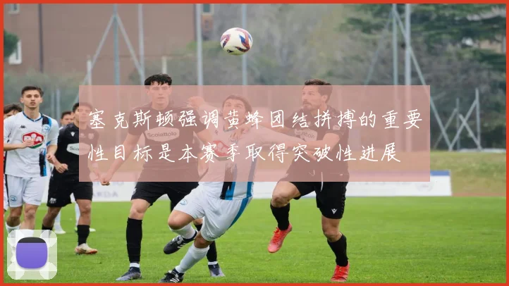塞克斯顿强调黄蜂团结拼搏的重要性目标是本赛季取得突破性进展