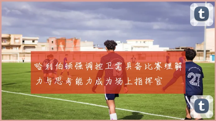 哈利伯顿强调控卫需具备比赛理解力与思考能力成为场上指挥官