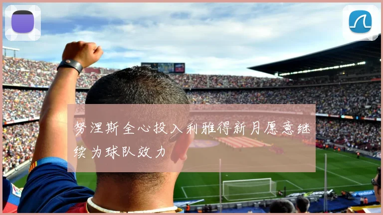 努涅斯全心投入利雅得新月愿意继续为球队效力