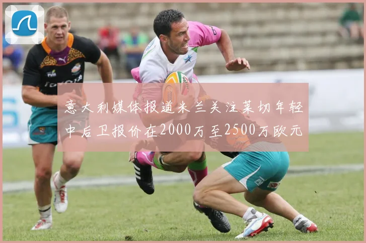 意大利媒体报道米兰关注莱切年轻中后卫报价在2000万至2500万欧元之间