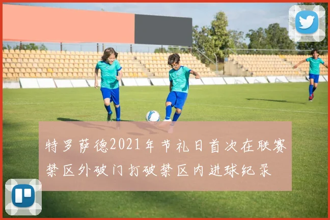 特罗萨德2021年节礼日首次在联赛禁区外破门打破禁区内进球纪录
