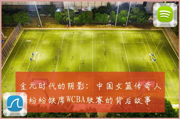 金元时代的阴影：中国女篮传奇人物纷纷缺席WCBA联赛的背后故事