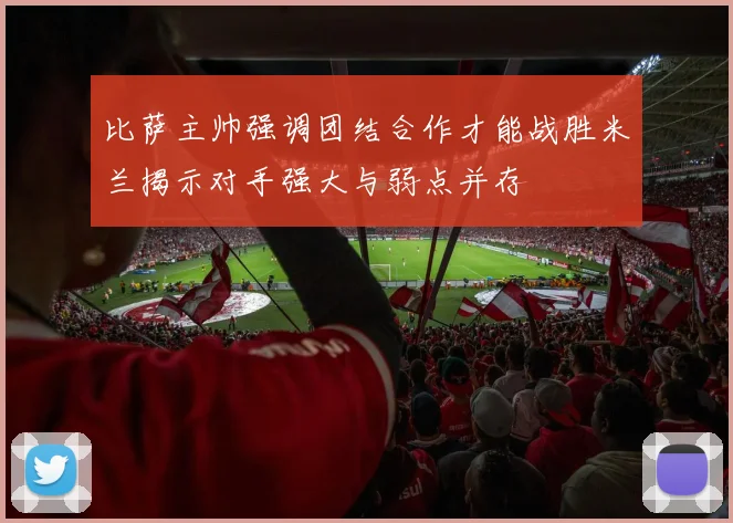比萨主帅强调团结合作才能战胜米兰揭示对手强大与弱点并存