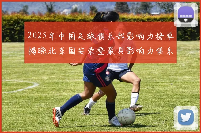 2025年中国足球俱乐部影响力榜单揭晓北京国安荣登最具影响力俱乐部榜首