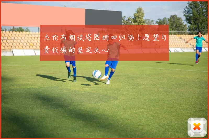 杰伦布朗谈塔图姆回归场上愿望与责任感的坚定决心