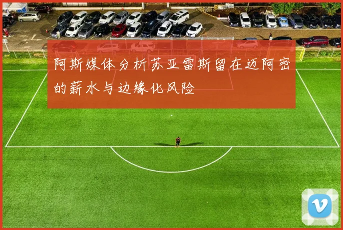 阿斯媒体分析苏亚雷斯留在迈阿密的薪水与边缘化风险