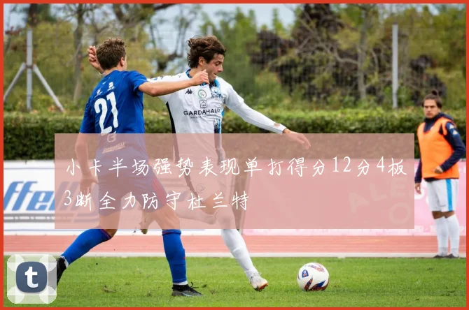 小卡半场强势表现单打得分12分4板3断全力防守杜兰特