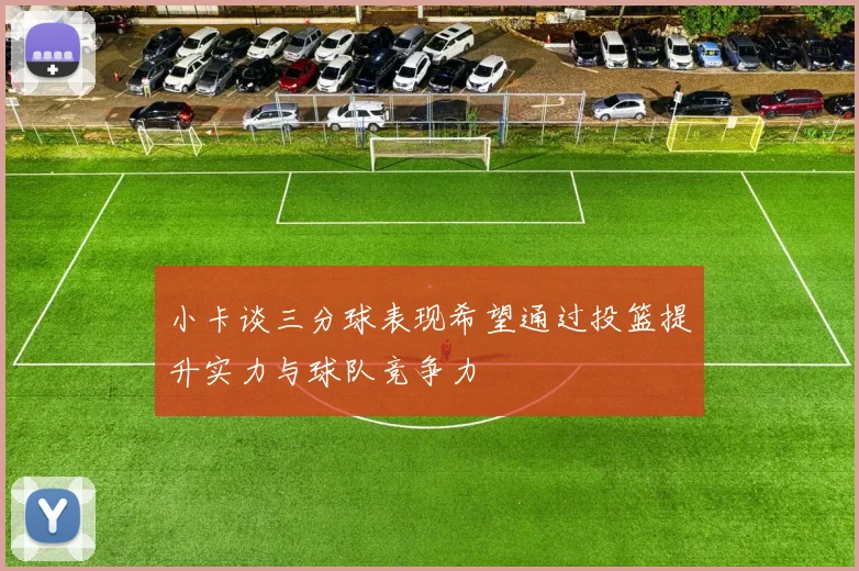 小卡谈三分球表现希望通过投篮提升实力与球队竞争力