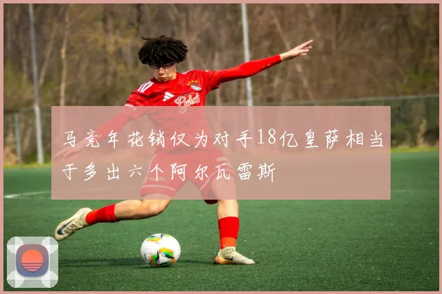 马竞年花销仅为对手18亿皇萨相当于多出六个阿尔瓦雷斯