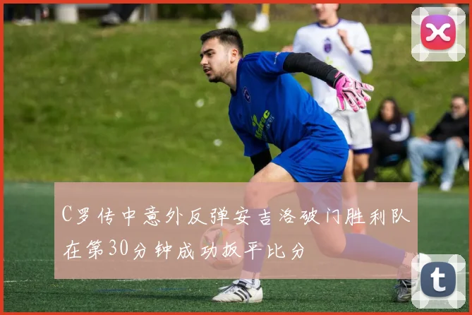 C罗传中意外反弹安吉洛破门胜利队在第30分钟成功扳平比分
