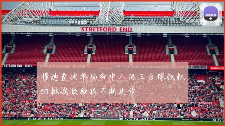 穆迪首次单场命中八记三分球叔叔的挑战激励我不断进步