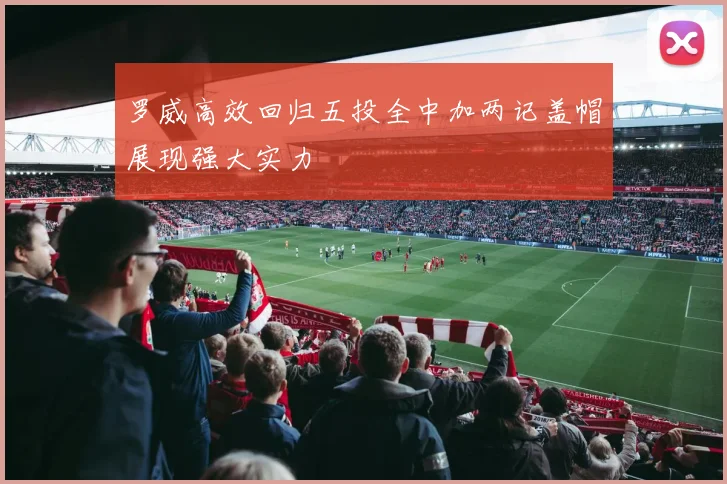 罗威高效回归五投全中加两记盖帽展现强大实力