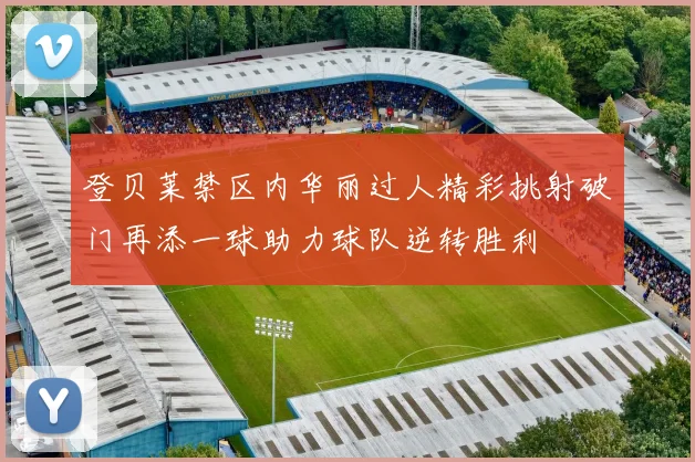 登贝莱禁区内华丽过人精彩挑射破门再添一球助力球队逆转胜利