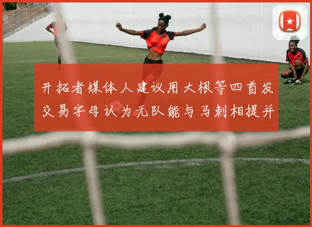 开拓者媒体人建议用大根等四首发交易字母认为无队能与马刺相提并论