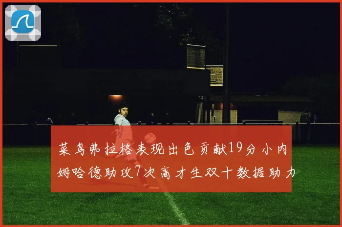 菜鸟弗拉格表现出色贡献19分小内姆哈德助攻7次高才生双十数据助力球队胜利